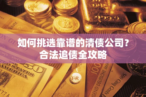 济南如何挑选靠谱的清债公司？合法追债全攻略