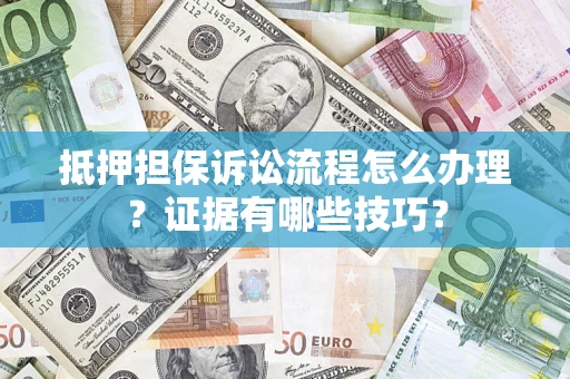 济南抵押担保诉讼流程怎么办理？证据有哪些技巧？