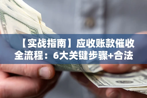 济南【实战指南】应收账款催收全流程：6大关键步骤+合法回款技巧