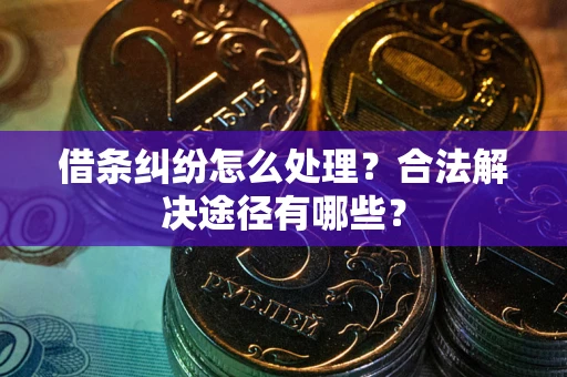 济南借条纠纷怎么处理？合法解决途径有哪些？