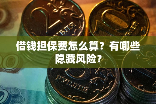 济南借钱担保费怎么算？有哪些隐藏风险？