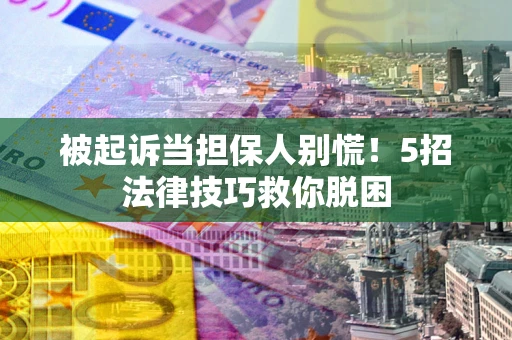 济南被起诉当担保人别慌！5招法律技巧救你脱困