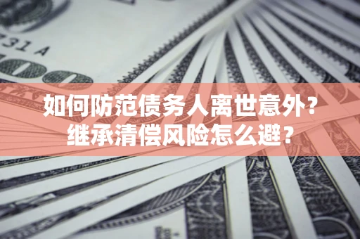 济南如何防范债务人离世意外？继承清偿风险怎么避？