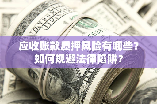 济南应收账款质押风险有哪些？如何规避法律陷阱？