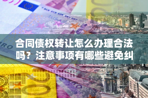 济南合同债权转让怎么办理合法吗？注意事项有哪些避免纠纷？