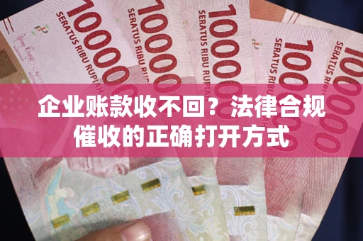 济南企业账款收不回？法律合规催收的正确打开方式