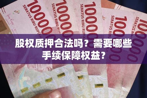 济南股权质押合法吗？需要哪些手续保障权益？