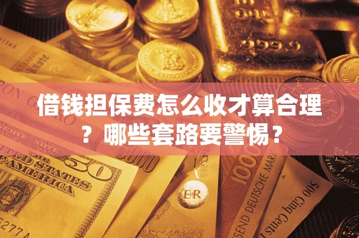 济南借钱担保费怎么收才算合理？哪些套路要警惕？