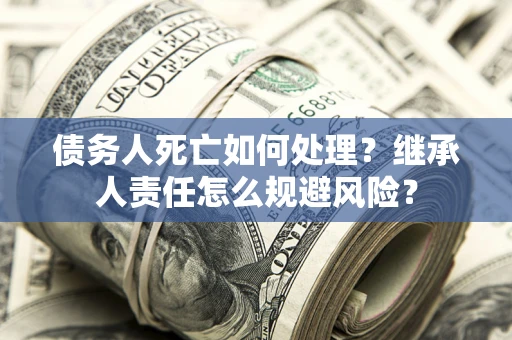 济南债务人死亡如何处理？继承人责任怎么规避风险？
