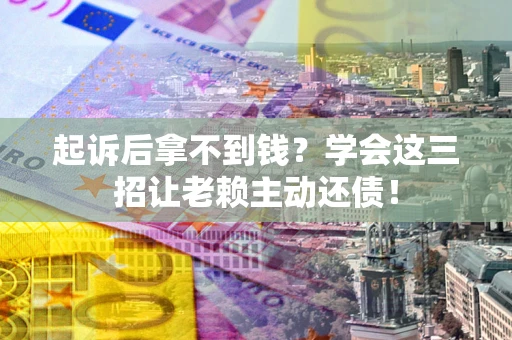 济南起诉后拿不到钱？学会这三招让老赖主动还债！