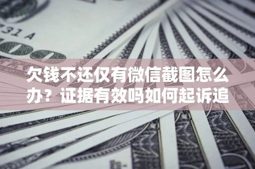 济南欠钱不还仅有微信截图怎么办？证据有效吗如何起诉追回欠款？