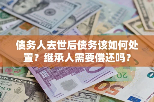 济南债务人去世后债务该如何处置？继承人需要偿还吗？