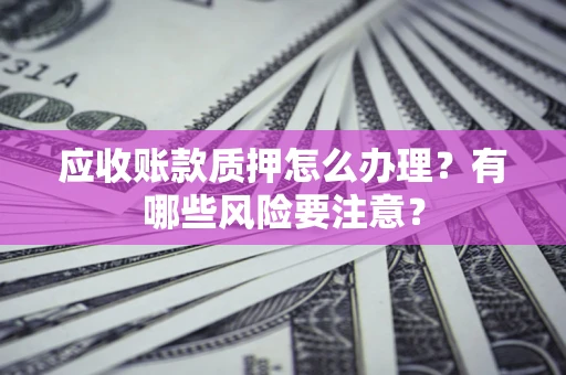 济南应收账款质押怎么办理？有哪些风险要注意？