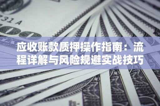 济南应收账款质押操作指南：流程详解与风险规避实战技巧