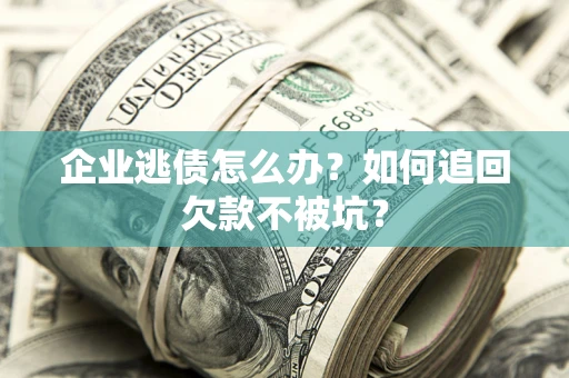 济南企业逃债怎么办？如何追回欠款不被坑？