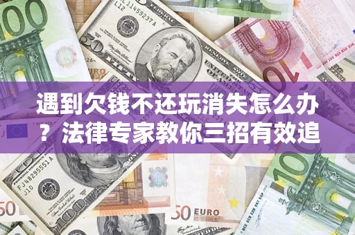 济南遇到欠钱不还玩消失怎么办？法律专家教你三招有效追债！