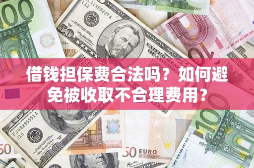 济南借钱担保费合法吗？如何避免被收取不合理费用？
