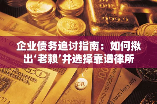 济南企业债务追讨指南：如何揪出‘老赖’并选择靠谱律所