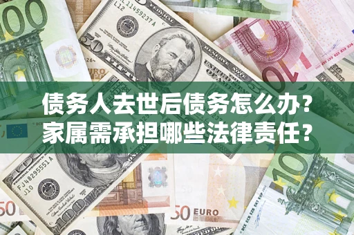 济南债务人去世后债务怎么办？家属需承担哪些法律责任？
