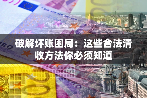 济南破解坏账困局：这些合法清收方法你必须知道