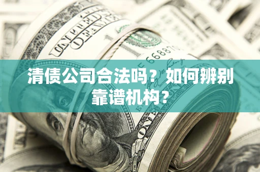 济南清债公司合法吗？如何辨别靠谱机构？