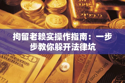 济南拘留老赖实操作指南：一步步教你躲开法律坑