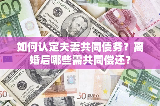 济南如何认定夫妻共同债务？离婚后哪些需共同偿还？