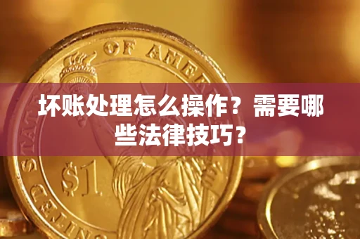 济南坏账处理怎么操作？需要哪些法律技巧？