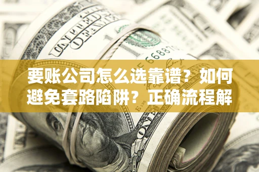 济南要账公司怎么选靠谱？如何避免套路陷阱？正确流程解析