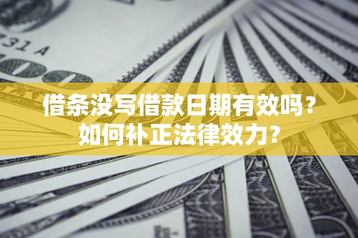 济南借条没写借款日期有效吗？如何补正法律效力？