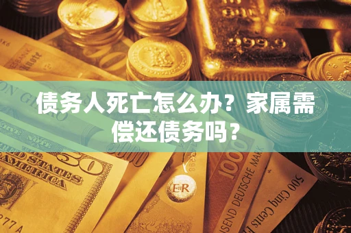 济南债务人死亡怎么办？家属需偿还债务吗？
