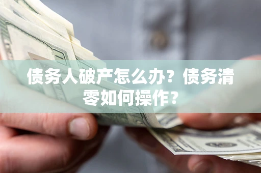 济南债务人破产怎么办？债务清零如何操作？