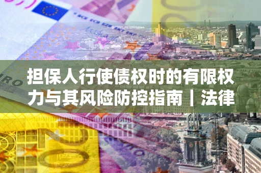 济南担保人行使债权时的有限权力与其风险防控指南｜法律实务解析