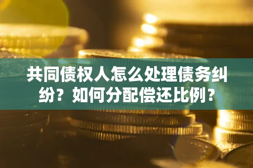 济南共同债权人怎么处理债务纠纷？如何分配偿还比例？