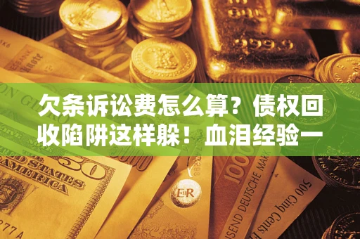 济南欠条诉讼费怎么算？债权回收陷阱这样躲！血泪经验一次讲透