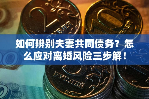 济南如何辨别夫妻共同债务？怎么应对离婚风险三步解！