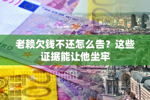 济南老赖欠钱不还怎么告？这些证据能让他坐牢