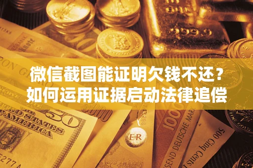 济南微信截图能证明欠钱不还？如何运用证据启动法律追偿程序？