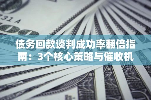 济南债务回款谈判成功率翻倍指南：3个核心策略与催收机构避坑法则