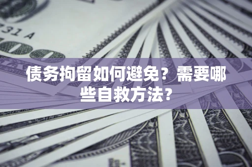济南债务拘留如何避免？需要哪些自救方法？