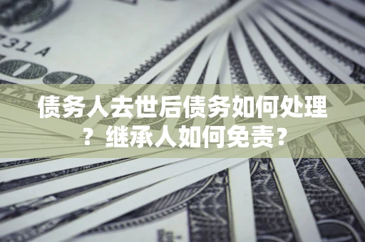 济南债务人去世后债务如何处理？继承人如何免责？