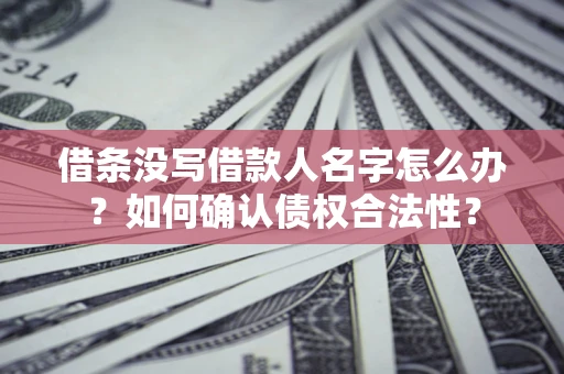 济南借条没写借款人名字怎么办？如何确认债权合法性？