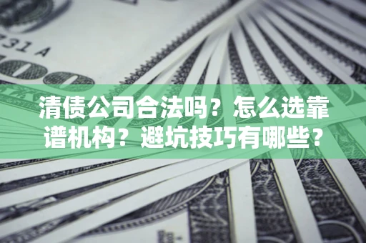 济南清债公司合法吗？怎么选靠谱机构？避坑技巧有哪些？