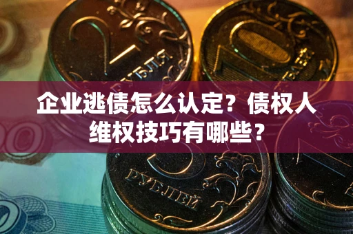 济南企业逃债怎么认定？债权人维权技巧有哪些？