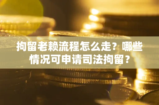 济南拘留老赖流程怎么走?哪些情况可申请司法拘留? 济南拘留老赖流程怎么走?哪些情况可申请司法拘留?