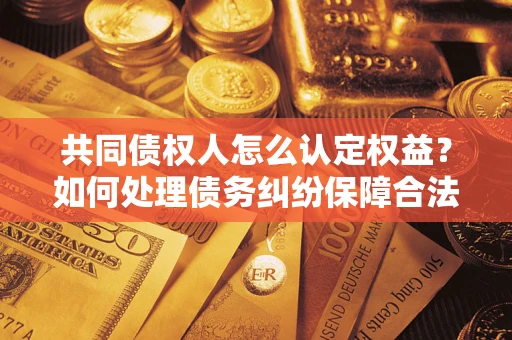 济南共同债权人怎么认定权益？如何处理债务纠纷保障合法权益？