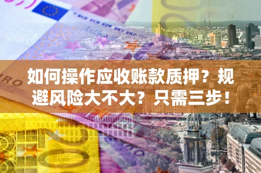 济南如何操作应收账款质押？规避风险大不大？只需三步！