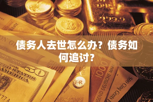 济南债务人去世怎么办？债务如何追讨？