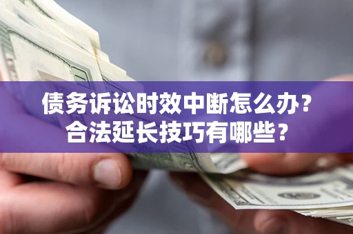 济南债务诉讼时效中断怎么办？合法延长技巧有哪些？