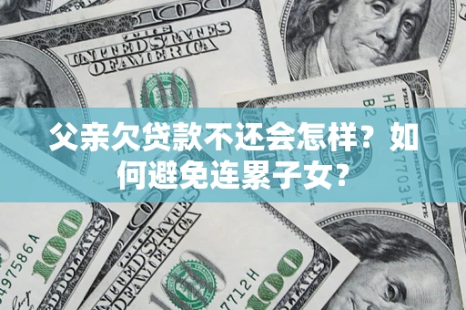 济南父亲欠贷款不还会怎样？如何避免连累子女？
